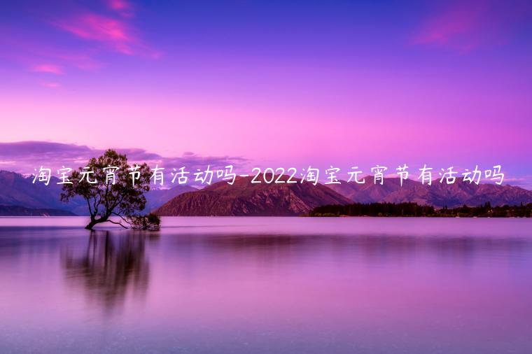 淘寶元宵節(jié)有活動(dòng)嗎-2022淘寶元宵節(jié)有活動(dòng)嗎